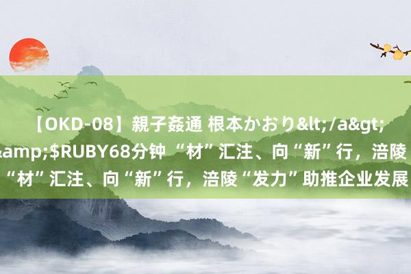 【OKD-08】親子姦通 根本かおり</a>2005-11-15ルビー&$RUBY68分钟 “材”汇注、向“新”行，涪陵“发力”助推企业发展