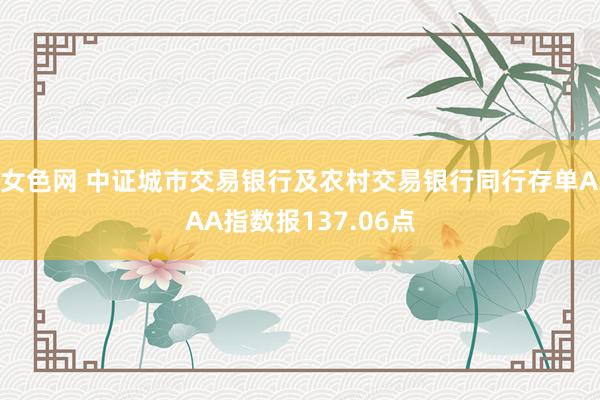 女色网 中证城市交易银行及农村交易银行同行存单AAA指数报137.06点