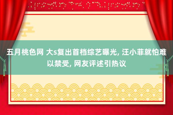 五月桃色网 大s复出首档综艺曝光， 汪小菲就怕难以禁受， 网友评述引热议
