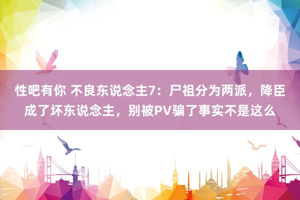 性吧有你 不良东说念主7：尸祖分为两派，降臣成了坏东说念主，别被PV骗了事实不是这么
