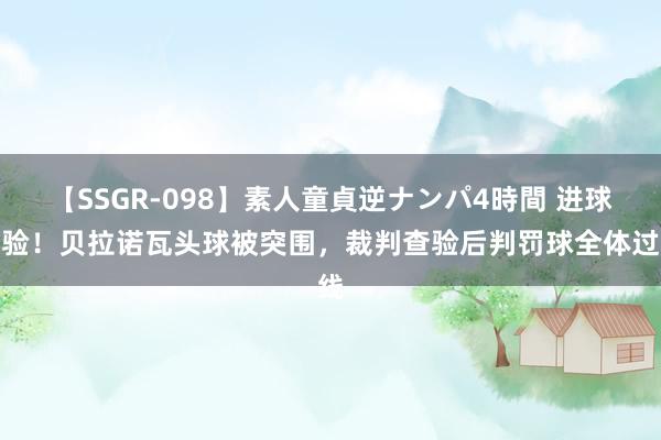 【SSGR-098】素人童貞逆ナンパ4時間 进球灵验！贝拉诺瓦头球被突围，裁判查验后判罚球全体过线