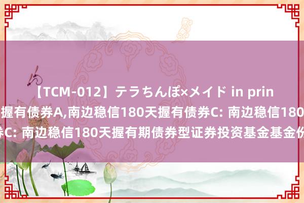 【TCM-012】テラちんぽ×メイド in prin MIKA 南边稳信180天握有债券A,南边稳信180天握有债券C: 南边稳信180天握有期债券型证券投资基金基金份额发售公告