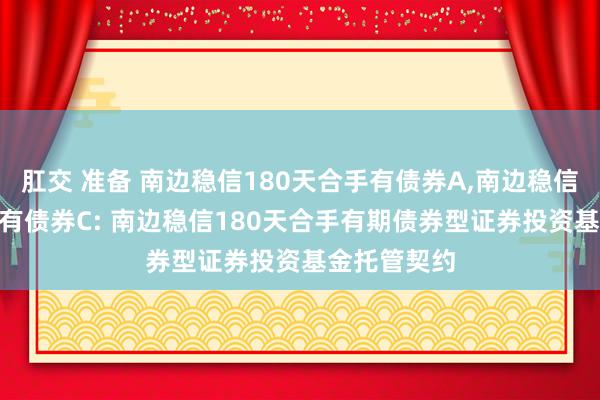 肛交 准备 南边稳信180天合手有债券A,南边稳信180天合手有债券C: 南边稳信180天合手有期债券型证券投资基金托管契约