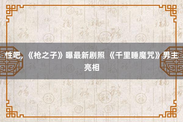 性吧, 《枪之子》曝最新剧照 《千里睡魔咒》男主亮相