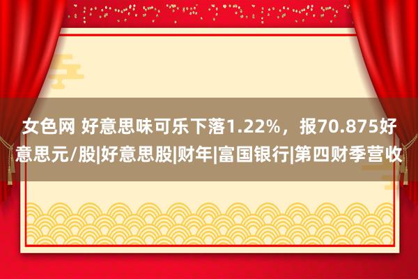 女色网 好意思味可乐下落1.22%,报70.875好意思元/股|好意思股|财年|富国银行|第四财季营收