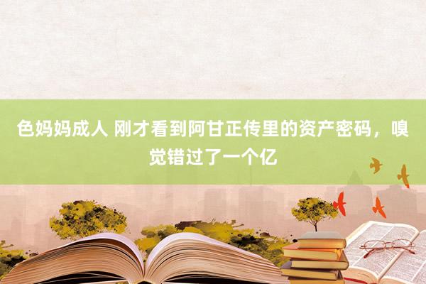 色妈妈成人 刚才看到阿甘正传里的资产密码,嗅觉错过了一个亿