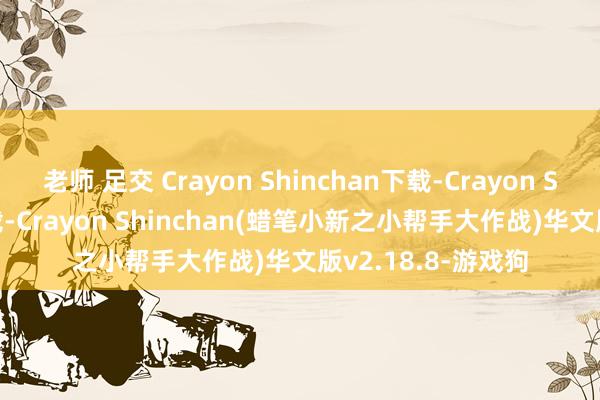 老师 足交 Crayon Shinchan下载-Crayon Shinchan游戏下载-Crayon Shinchan(蜡笔小新之小帮手大作战)华文版v2.18.8-游戏狗