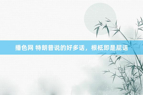 播色网 特朗普说的好多话，根柢即是屁话