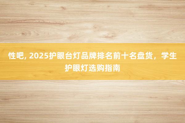 性吧， 2025护眼台灯品牌排名前十名盘货，学生护眼灯选购指南