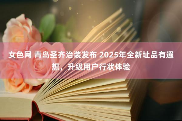 女色网 青岛圣齐治装发布 2025年全新址品有遐想，升级用户行状体验