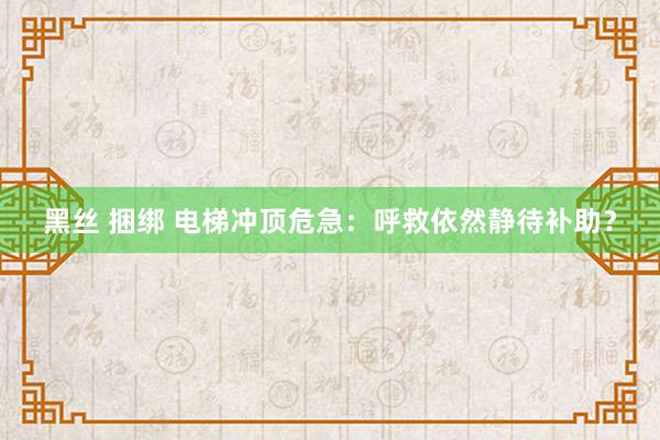 黑丝 捆绑 电梯冲顶危急：呼救依然静待补助？