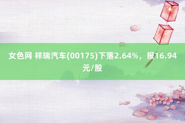 女色网 祥瑞汽车(00175)下落2.64%，报16.94元/股