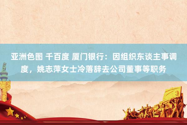 亚洲色图 千百度 厦门银行：因组织东谈主事调度，姚志萍女士冷落辞去公司董事等职务