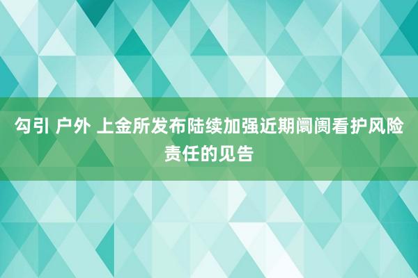勾引 户外 上金所发布陆续加强近期阛阓看护风险责任的见告