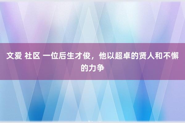 文爱 社区 一位后生才俊，他以超卓的贤人和不懈的力争