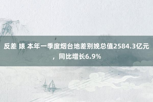 反差 婊 本年一季度烟台地差别娩总值2584.3亿元，同比增长6.9%
