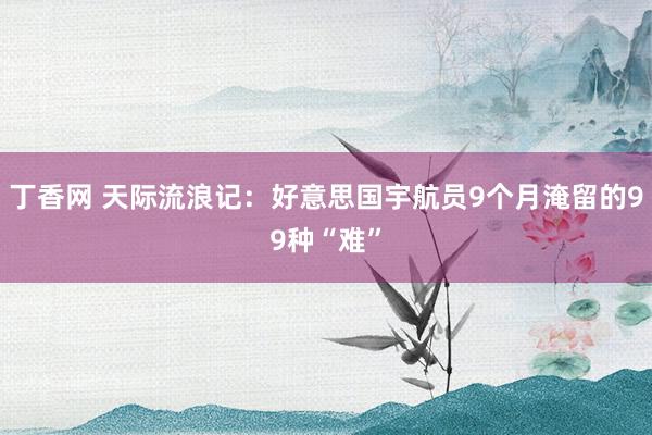 丁香网 天际流浪记：好意思国宇航员9个月淹留的99种“难”