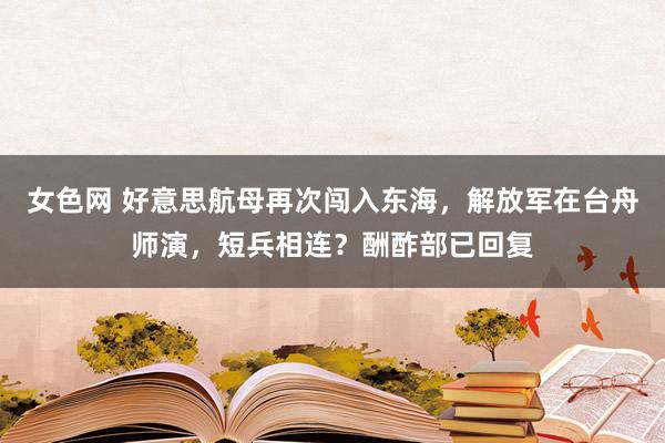 女色网 好意思航母再次闯入东海，解放军在台舟师演，短兵相连？酬酢部已回复