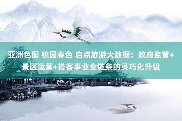 亚洲色图 校园春色 启点旅游大数据：政府监管+景区运营+搭客事业全链条的灵巧化升级