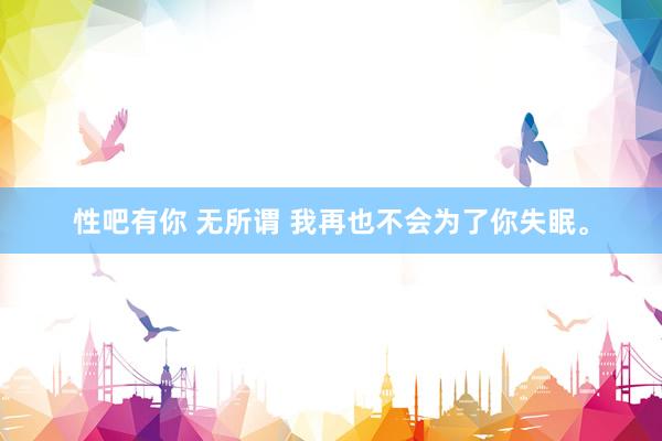性吧有你 无所谓 我再也不会为了你失眠。