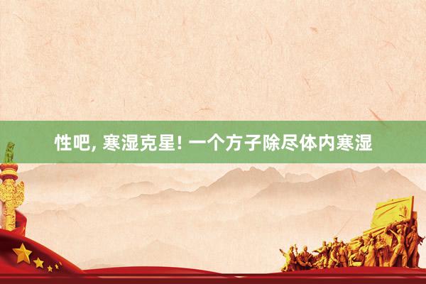 性吧， 寒湿克星! 一个方子除尽体内寒湿