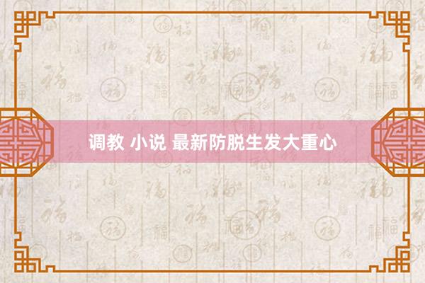调教 小说 最新防脱生发大重心