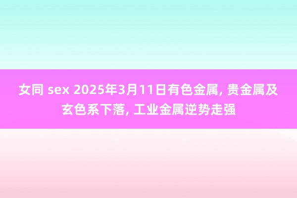 女同 sex 2025年3月11日有色金属， 贵金属及玄色系下落， 工业金属逆势走强