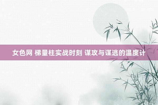 女色网 梯量柱实战时刻 谋攻与谋逃的温度计