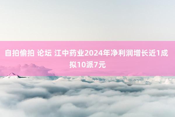 自拍偷拍 论坛 江中药业2024年净利润增长近1成 拟10派7元