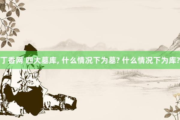 丁香网 四大墓库， 什么情况下为墓? 什么情况下为库?