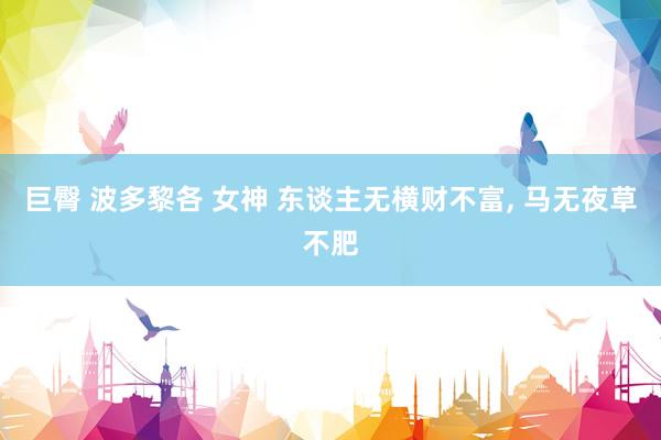 巨臀 波多黎各 女神 东谈主无横财不富， 马无夜草不肥