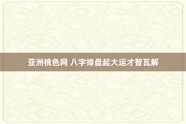 亚洲桃色网 八字排盘起大运才智瓦解