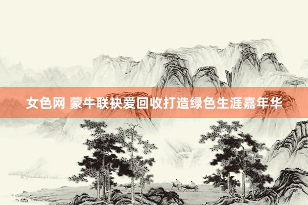 女色网 蒙牛联袂爱回收打造绿色生涯嘉年华