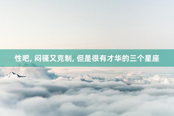 性吧， 闷骚又克制， 但是很有才华的三个星座