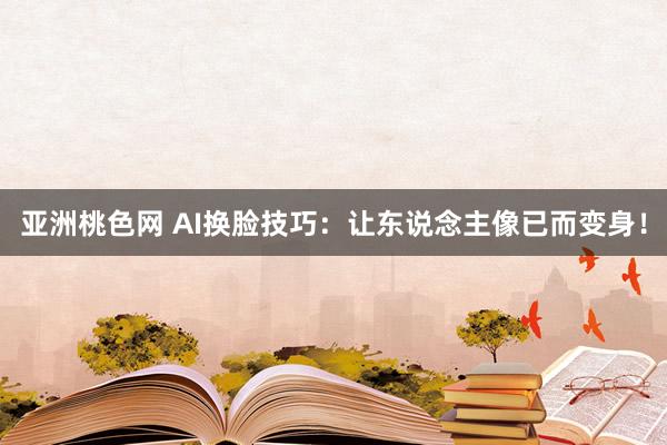 亚洲桃色网 AI换脸技巧：让东说念主像已而变身！