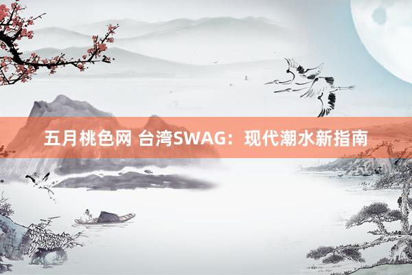 五月桃色网 台湾SWAG：现代潮水新指南