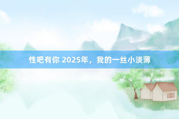 性吧有你 2025年，我的一丝小淡薄