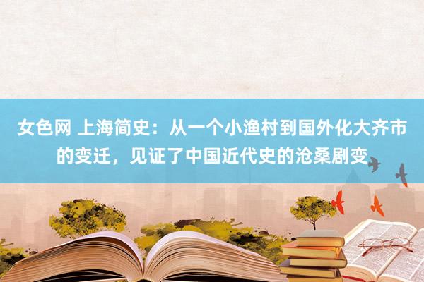 女色网 上海简史：从一个小渔村到国外化大齐市的变迁，见证了中国近代史的沧桑剧变