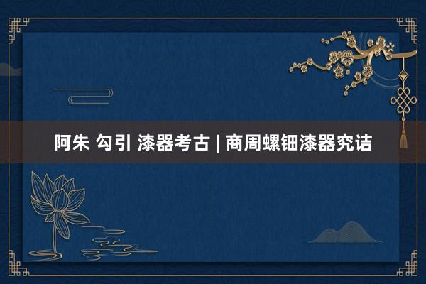 阿朱 勾引 漆器考古 | 商周螺钿漆器究诘