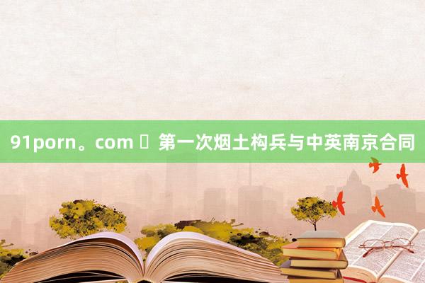 91porn。com ​第一次烟土构兵与中英南京合同