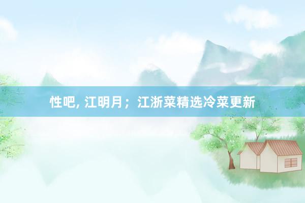 性吧， 江明月；江浙菜精选冷菜更新