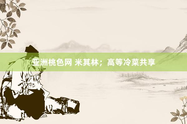 亚洲桃色网 米其林；高等冷菜共享