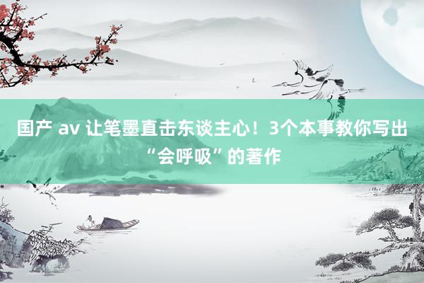 国产 av 让笔墨直击东谈主心！3个本事教你写出“会呼吸”的著作