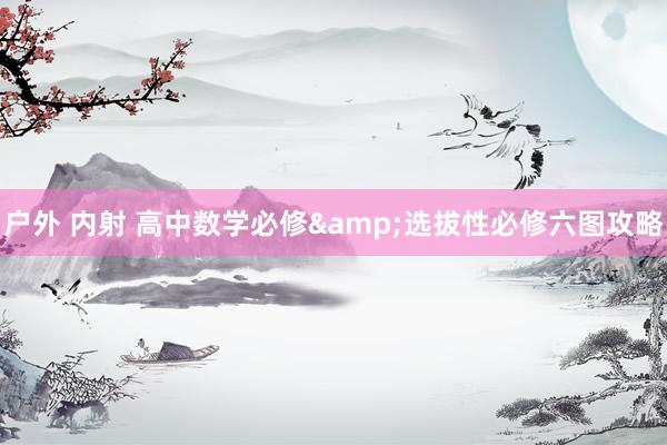 户外 内射 高中数学必修&选拔性必修六图攻略