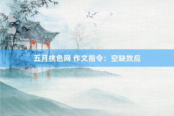五月桃色网 作文指令：空缺效应