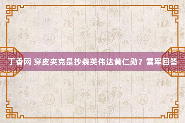 丁香网 穿皮夹克是抄袭英伟达黄仁勋？雷军回答